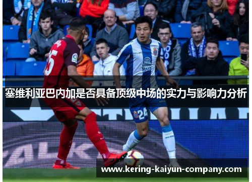 塞维利亚巴内加是否具备顶级中场的实力与影响力分析