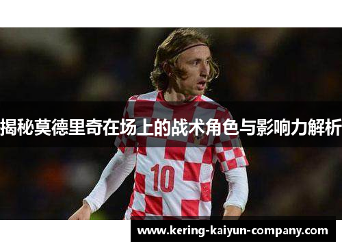 揭秘莫德里奇在场上的战术角色与影响力解析