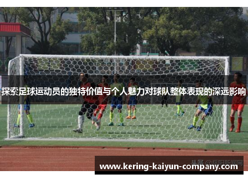 探索足球运动员的独特价值与个人魅力对球队整体表现的深远影响