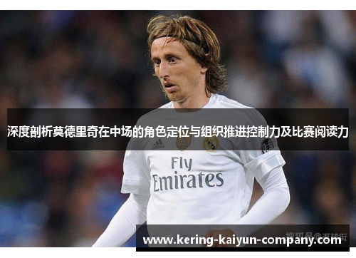 深度剖析莫德里奇在中场的角色定位与组织推进控制力及比赛阅读力