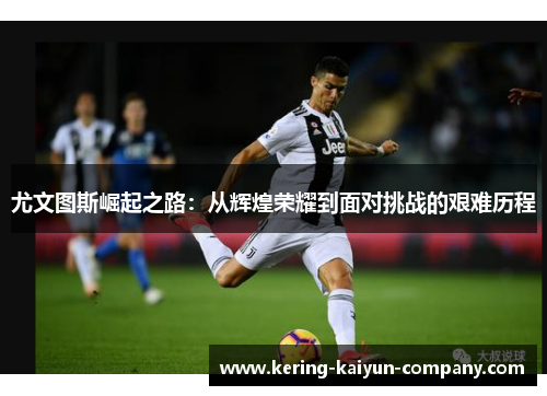 尤文图斯崛起之路：从辉煌荣耀到面对挑战的艰难历程