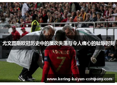 尤文图斯欧冠历史中的屡次失落与令人痛心的耻辱时刻