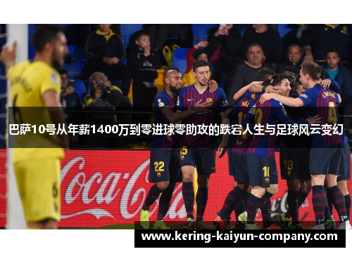 巴萨10号从年薪1400万到零进球零助攻的跌宕人生与足球风云变幻