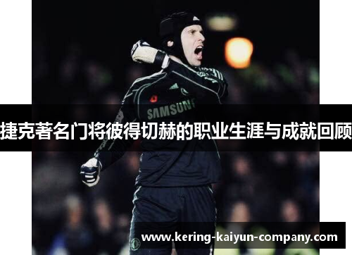 捷克著名门将彼得切赫的职业生涯与成就回顾