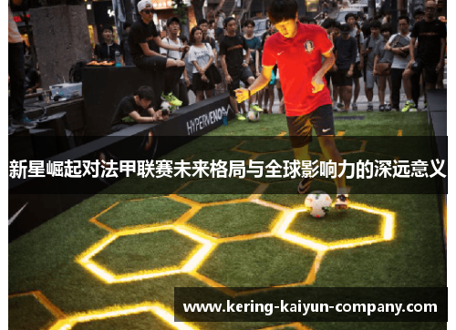新星崛起对法甲联赛未来格局与全球影响力的深远意义