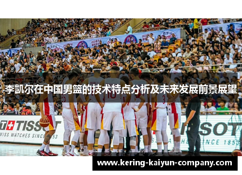 李凯尔在中国男篮的技术特点分析及未来发展前景展望