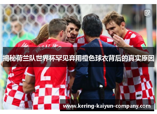 揭秘荷兰队世界杯罕见弃用橙色球衣背后的真实原因