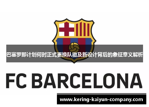 巴塞罗那计划何时正式更换队徽及新设计背后的象征意义解析