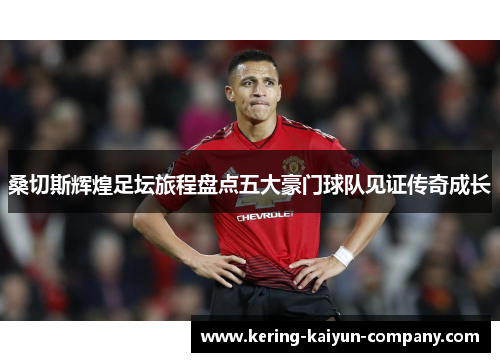 桑切斯辉煌足坛旅程盘点五大豪门球队见证传奇成长