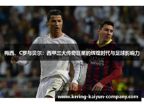 梅西、C罗与贝尔：西甲三大传奇巨星的辉煌时代与足球影响力