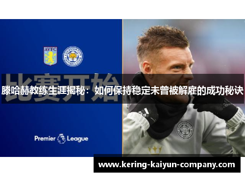 滕哈赫教练生涯揭秘：如何保持稳定未曾被解雇的成功秘诀