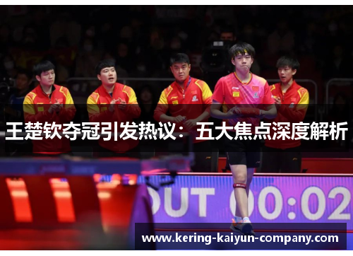 王楚钦夺冠引发热议：五大焦点深度解析