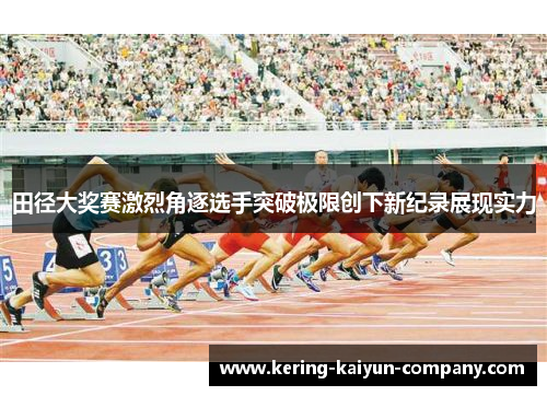 田径大奖赛激烈角逐选手突破极限创下新纪录展现实力