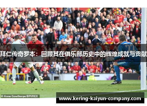 拜仁传奇罗本：回顾其在俱乐部历史中的辉煌成就与贡献