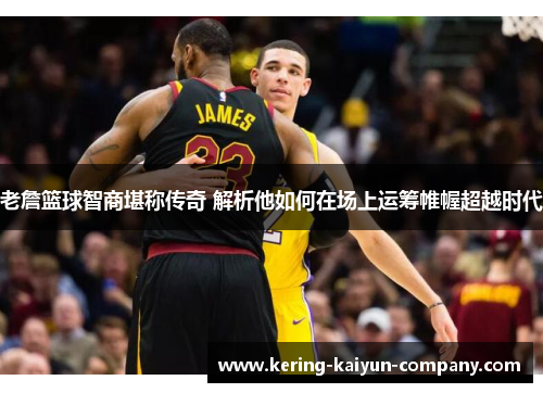 老詹篮球智商堪称传奇 解析他如何在场上运筹帷幄超越时代 老詹篮球智商堪称传奇 解析他如何在场上运筹帷幄超越时代