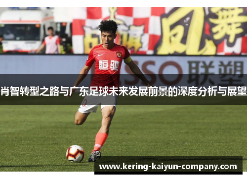 肖智转型之路与广东足球未来发展前景的深度分析与展望