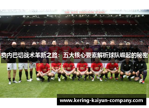 费内巴切战术革新之路:五大核心要素解析球队崛起的秘密 费内巴切战术革新之路:五大核心要素解析球队崛起的秘密