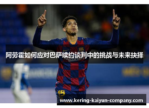 阿劳霍如何应对巴萨续约谈判中的挑战与未来抉择