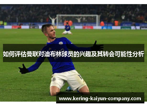 如何评估曼联对迪布林球员的兴趣及其转会可能性分析 如何评估曼联对迪布林球员的兴趣及其转会可能性分析