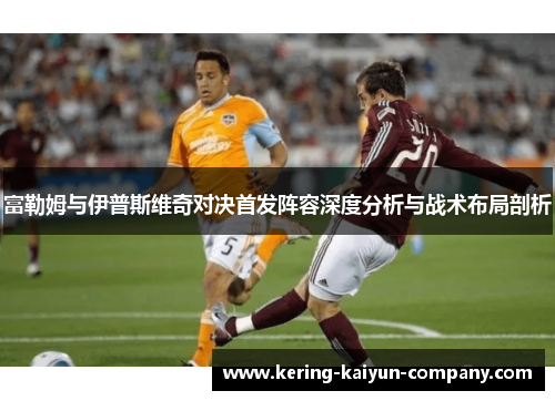 富勒姆与伊普斯维奇对决首发阵容深度分析与战术布局剖析