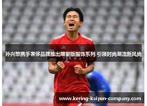 孙兴慜携手奢侈品牌推出限量版服饰系列 引领时尚潮流新风尚 孙兴慜携手奢侈品牌推出限量版服饰系列 引领时尚潮流新风尚