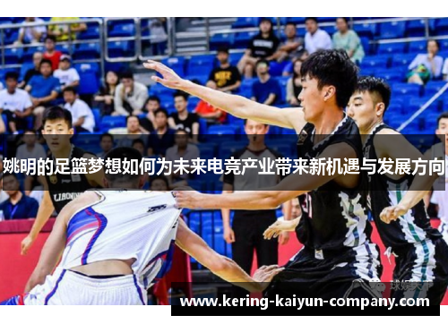 姚明的足篮梦想如何为未来电竞产业带来新机遇与发展方向