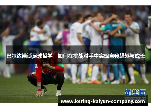 巴尔达诺谈足球哲学:如何在挑战对手中实现自我超越与成长 巴尔达诺谈足球哲学:如何在挑战对手中实现自我超越与成长