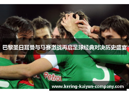 巴黎圣日耳曼与马赛激战再启足球经典对决历史盛宴 巴黎圣日耳曼与马赛激战再启足球经典对决历史盛宴