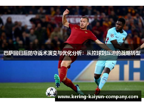 巴萨回归后防守战术演变与优化分析:从控球到压迫的战略转型 巴萨回归后防守战术演变与优化分析:从控球到压迫的战略转型
