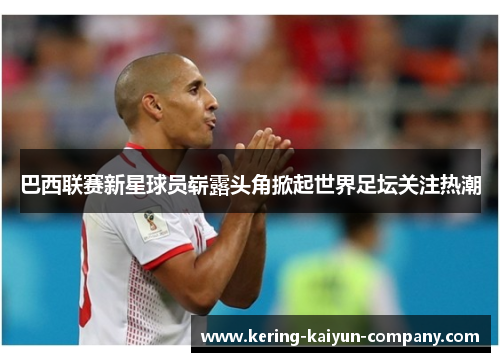 巴西联赛新星球员崭露头角掀起世界足坛关注热潮 巴西联赛新星球员崭露头角掀起世界足坛关注热潮