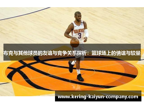 布克与其他球员的友谊与竞争关系探析:篮球场上的情谊与较量 布克与其他球员的友谊与竞争关系探析:篮球场上的情谊与较量