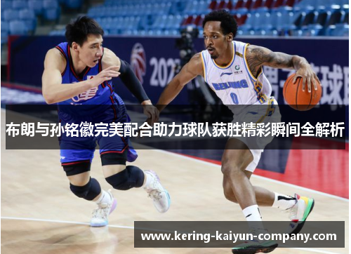 布朗与孙铭徽完美配合助力球队获胜精彩瞬间全解析