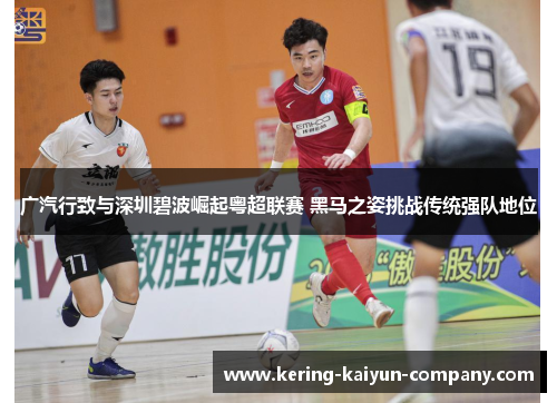 广汽行致与深圳碧波崛起粤超联赛 黑马之姿挑战传统强队地位 广汽行致与深圳碧波崛起粤超联赛 黑马之姿挑战传统强队地位