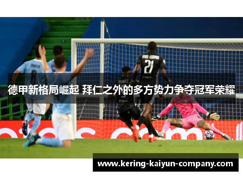 德甲新格局崛起 拜仁之外的多方势力争夺冠军荣耀 德甲新格局崛起 拜仁之外的多方势力争夺冠军荣耀