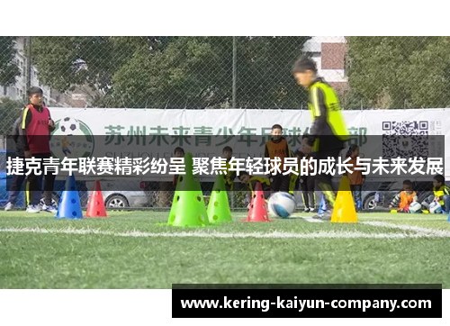 捷克青年联赛精彩纷呈 聚焦年轻球员的成长与未来发展