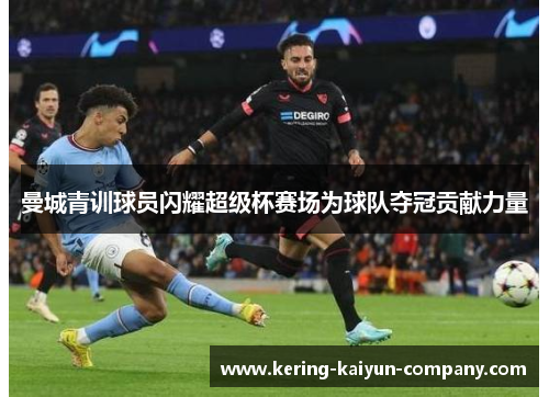 曼城青训球员闪耀超级杯赛场为球队夺冠贡献力量 曼城青训球员闪耀超级杯赛场为球队夺冠贡献力量