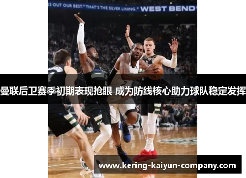 曼联后卫赛季初期表现抢眼 成为防线核心助力球队稳定发挥 曼联后卫赛季初期表现抢眼 成为防线核心助力球队稳定发挥