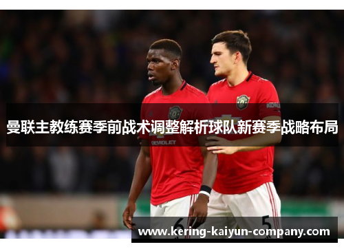 曼联主教练赛季前战术调整解析球队新赛季战略布局 曼联主教练赛季前战术调整解析球队新赛季战略布局