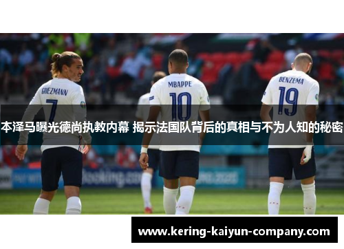 本泽马曝光德尚执教内幕 揭示法国队背后的真相与不为人知的秘密