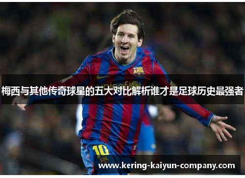 梅西与其他传奇球星的五大对比解析谁才是足球历史最强者