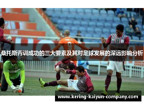 桑托斯青训成功的三大要素及其对足球发展的深远影响分析 桑托斯青训成功的三大要素及其对足球发展的深远影响分析