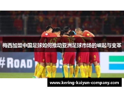 梅西加盟中国足球如何推动亚洲足球市场的崛起与变革 梅西加盟中国足球如何推动亚洲足球市场的崛起与变革