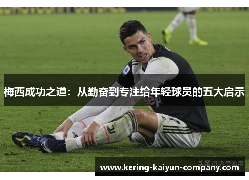 梅西成功之道:从勤奋到专注给年轻球员的五大启示 梅西成功之道:从勤奋到专注给年轻球员的五大启示