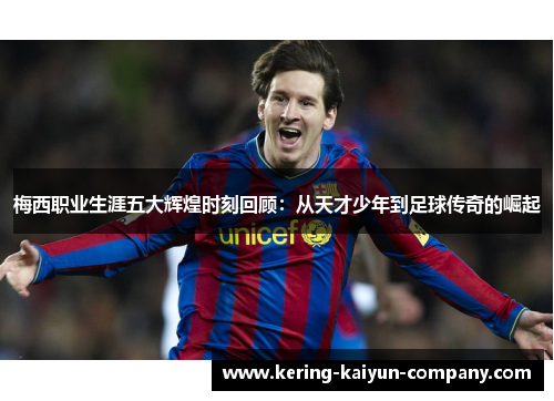 梅西职业生涯五大辉煌时刻回顾:从天才少年到足球传奇的崛起 梅西职业生涯五大辉煌时刻回顾:从天才少年到足球传奇的崛起