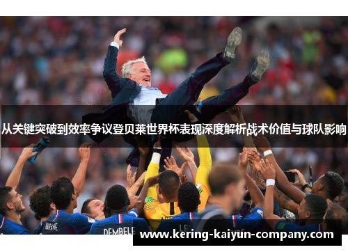 从关键突破到效率争议登贝莱世界杯表现深度解析战术价值与球队影响