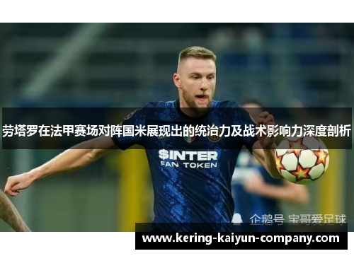 劳塔罗在法甲赛场对阵国米展现出的统治力及战术影响力深度剖析 劳塔罗在法甲赛场对阵国米展现出的统治力及战术影响力深度剖析