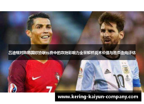 吕迪格对阵韩国欧协联比赛中的攻防影响力全景解析战术价值与胜负走向评估
