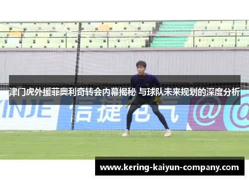 津门虎外援菲奥利奇转会内幕揭秘 与球队未来规划的深度分析