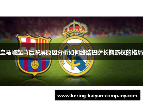 皇马崛起背后深层原因分析如何终结巴萨长期霸权的格局