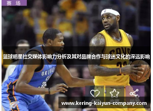 篮球明星社交媒体影响力分析及其对品牌合作与球迷文化的深远影响